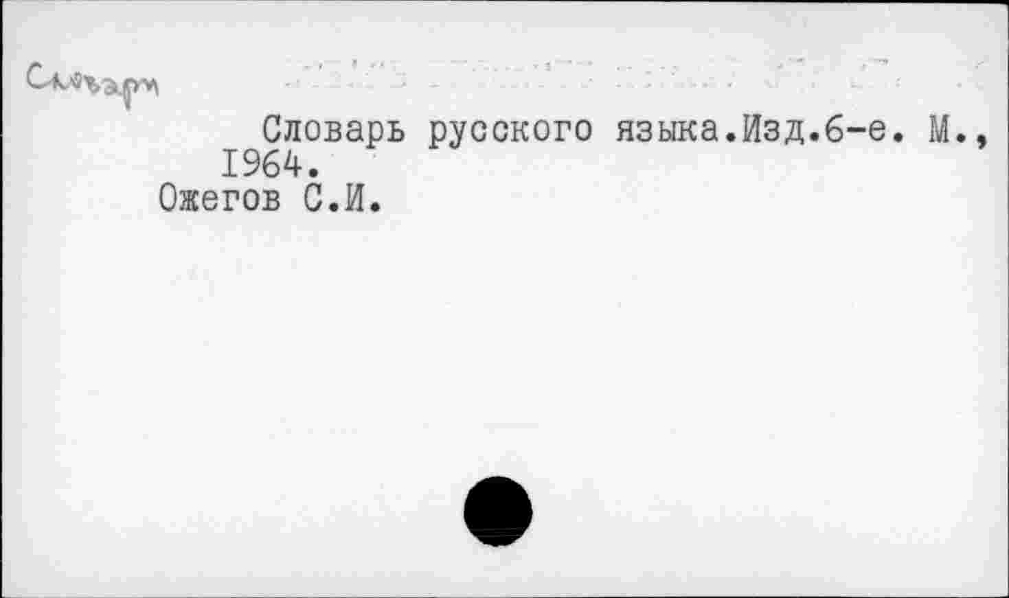 ﻿Словарь русского языка.Изд.6-е. М.
1964.
Ожегов С.И.